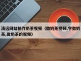 河池清远网站制作奶茶视频（做奶茶视频,学做奶茶,做奶茶的视频）