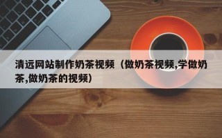 河池清远网站制作奶茶视频（做奶茶视频,学做奶茶,做奶茶的视频）