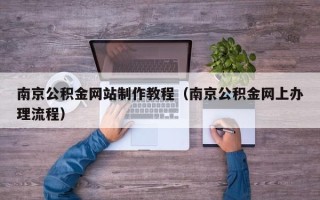 河池南京公积金网站制作教程（南京公积金网上办理流程）