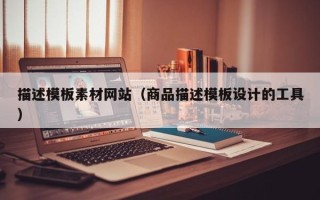 河池描述模板素材网站（商品描述模板设计的工具）