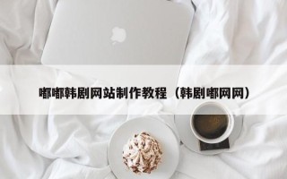 河池嘟嘟韩剧网站制作教程（韩剧嘟网网）