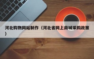 河池河北购物网站制作（河北省网上商城采购政策）
