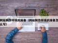 河池网站制作环境的准备（网站制作环境的准备怎么写）