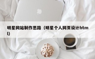河池明星网站制作思路（明星个人网页设计html）