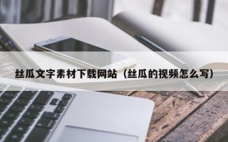 河池丝瓜文字素材下载网站（丝瓜的视频怎么写）