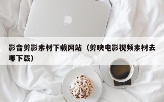 河池影音剪影素材下载网站（剪映电影视频素材去哪下载）