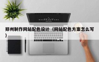 河池郑州制作网站配色设计（网站配色方案怎么写）